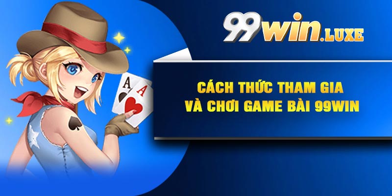 Cách thức tham gia và chơi game bài 99Win