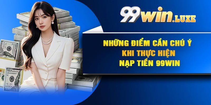 Những điểm cần chú ý khi thực hiện nạp tiền 99Win