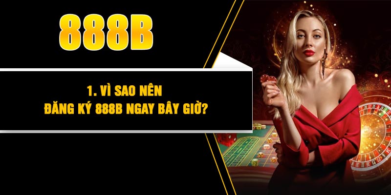 1. Vì sao nên đăng ký 888B ngay bây giờ?