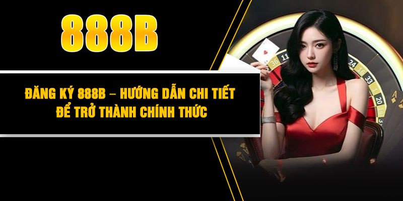 Đăng Ký 888B – Hướng Dẫn Chi Tiết Để Trở thành Chính Thức
